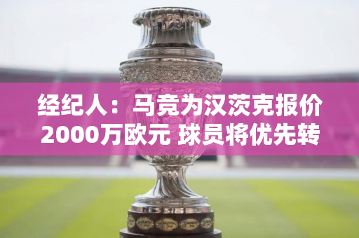 经纪人：马竞为汉茨克报价2000万欧元 球员将优先转会马竞