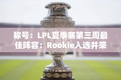 称号：LPL夏季赛第三周最佳阵容：Rookie入选并荣获MVP