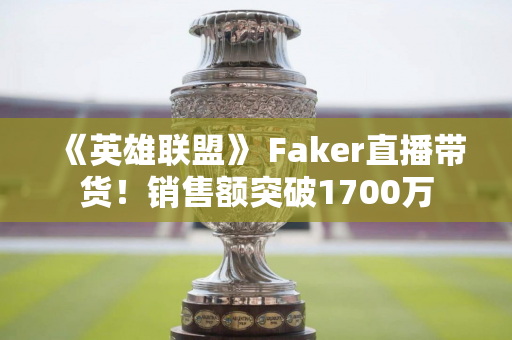 《英雄联盟》 Faker直播带货！销售额突破1700万