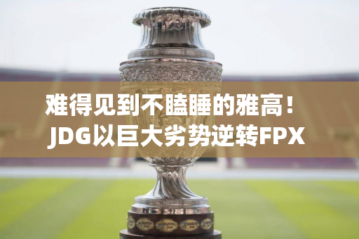 难得见到不瞌睡的雅高！ JDG以巨大劣势逆转FPX