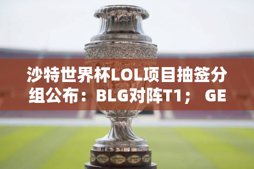 沙特世界杯LOL项目抽签分组公布：BLG对阵T1； GEN 与TES