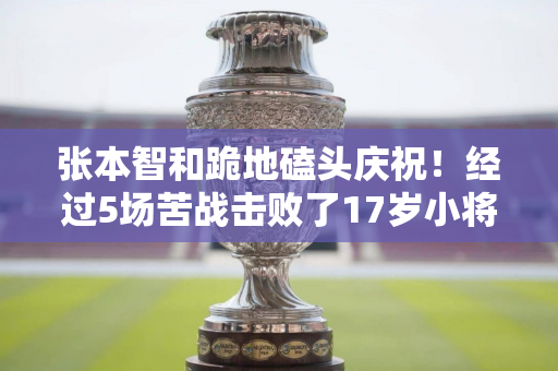 张本智和跪地磕头庆祝！经过5场苦战击败了17岁小将 决胜局仅以2分之差获胜