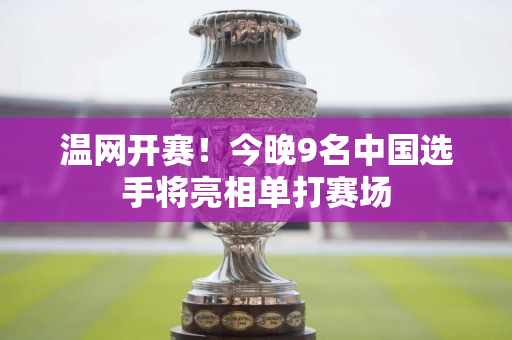 温网开赛！今晚9名中国选手将亮相单打赛场