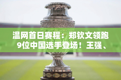 温网首日赛程：郑钦文领跑 9位中国选手登场！王强、张帅回来了！