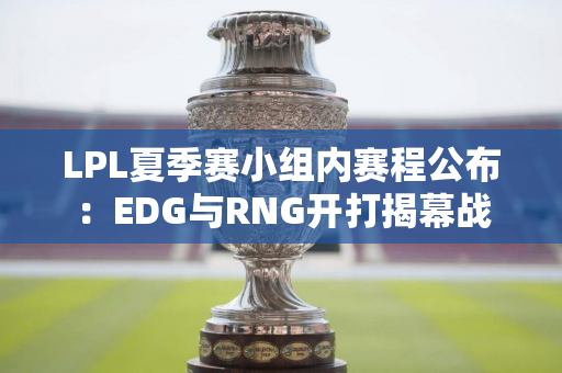 LPL夏季赛小组内赛程公布：EDG与RNG开打揭幕战