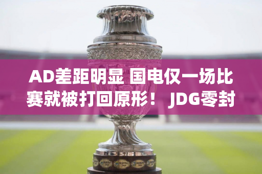 AD差距明显 国电仅一场比赛就被打回原形！ JDG零封印对阵EDG！