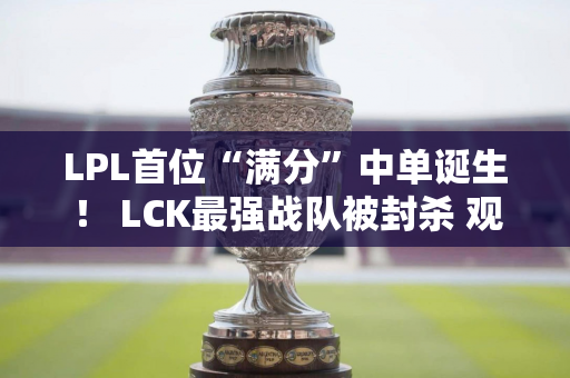 LPL首位“满分”中单诞生！ LCK最强战队被封杀 观众：升级为一流