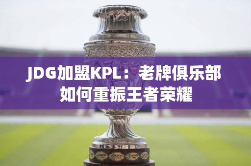 JDG加盟KPL：老牌俱乐部如何重振王者荣耀