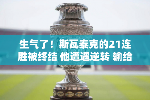 生气了！斯瓦泰克的21连胜被终结 他遭遇逆转 输给了世界排名第35位的他 他正在提前备战奥运会