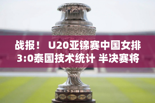 战报！ U20亚锦赛中国女排3:0泰国技术统计 半决赛将对阵韩国