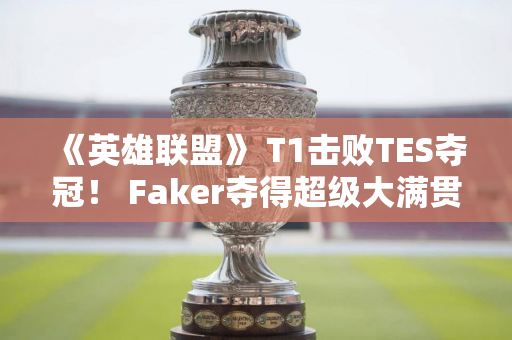 《英雄联盟》 T1击败TES夺冠！ Faker夺得超级大满贯：历史第一人