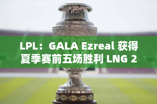 LPL：GALA Ezreal 获得夏季赛前五场胜利 LNG 2