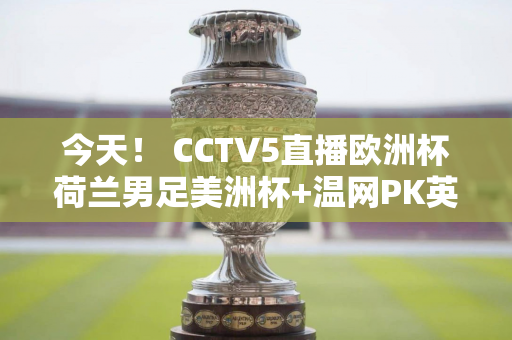 今天！ CCTV5直播欧洲杯荷兰男足美洲杯+温网PK英格兰+乌拉圭