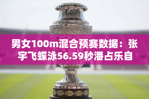 男女100m混合预赛数据：张宇飞蝶泳56.59秒潘占乐自由泳47.07