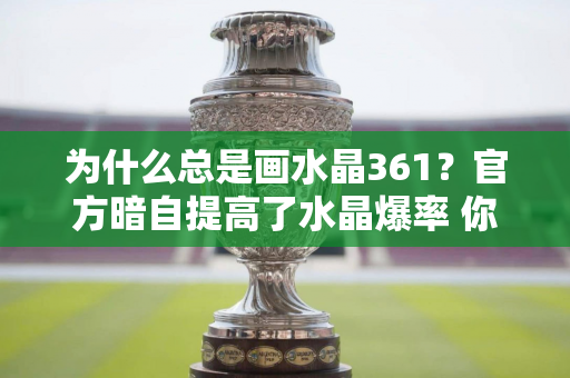 为什么总是画水晶361？官方暗自提高了水晶爆率 你落后了吗？