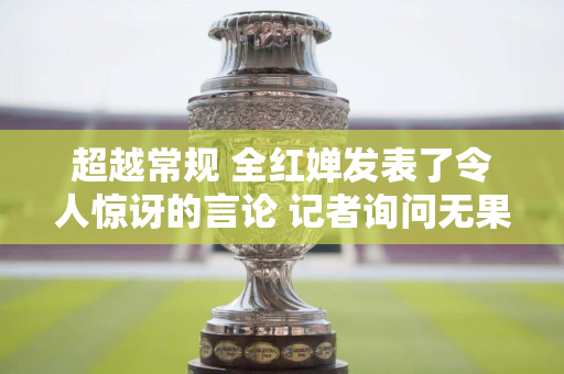 超越常规 全红婵发表了令人惊讶的言论 记者询问无果后 红姐迅速撤离